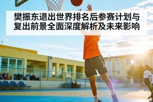 樊振东退出世界排名后参赛计划与复出前景全面深度解析及未来影响 | Kaiyun Sports