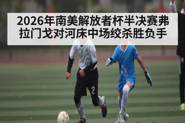 2026年南美解放者杯半决赛弗拉门戈对河床中场绞杀胜负手 | Kaiyun Sports