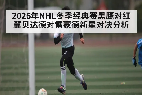 2026年NHL冬季经典赛黑鹰对红翼贝达德对雷蒙德新星对决分析 | Kaiyun Sports