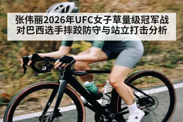 张伟丽2026年UFC女子草量级冠军战对巴西选手摔跤防守与站立打击分析(Kaiyun Sports)